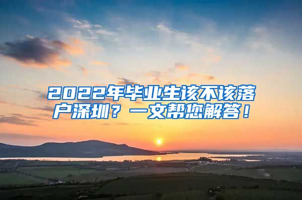 2022年毕业生该不该落户深圳？一文帮您解答！