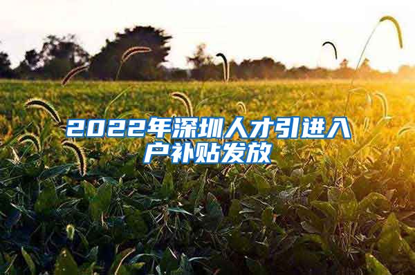 2022年深圳人才引进入户补贴发放