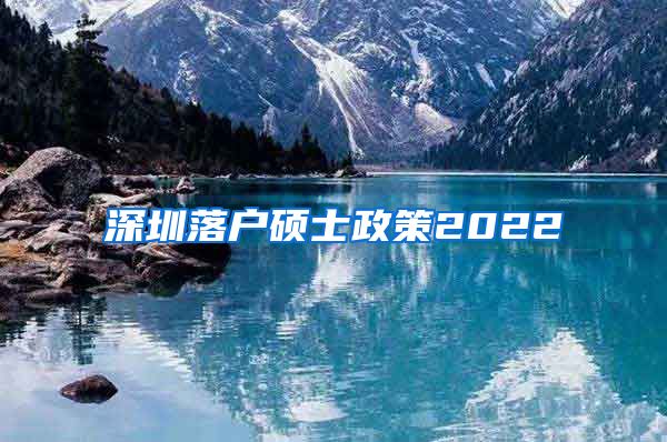 深圳落户硕士政策2022