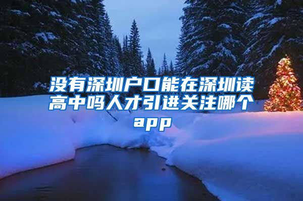 没有深圳户口能在深圳读高中吗人才引进关注哪个app