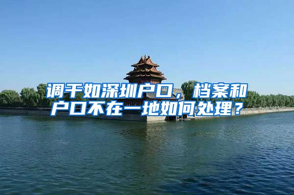 调干如深圳户口，档案和户口不在一地如何处理？