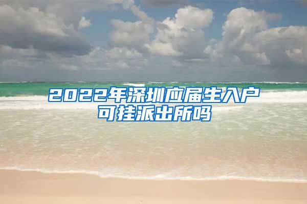 2022年深圳应届生入户可挂派出所吗