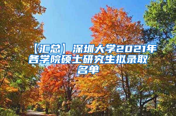 【汇总】深圳大学2021年各学院硕士研究生拟录取名单