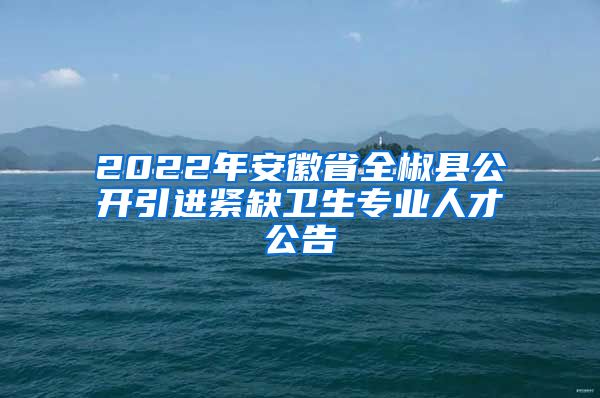 2022年安徽省全椒县公开引进紧缺卫生专业人才公告