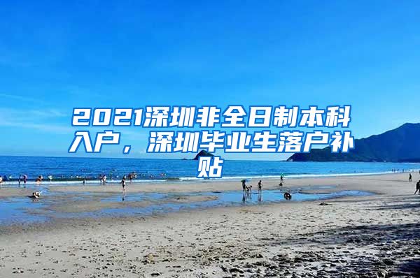 2021深圳非全日制本科入户，深圳毕业生落户补贴