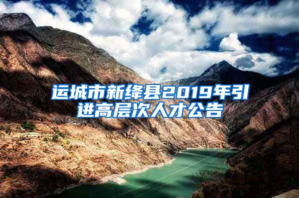 运城市新绛县2019年引进高层次人才公告