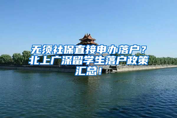 无须社保直接申办落户？北上广深留学生落户政策汇总！