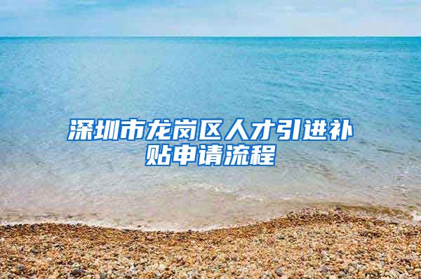 深圳市龙岗区人才引进补贴申请流程