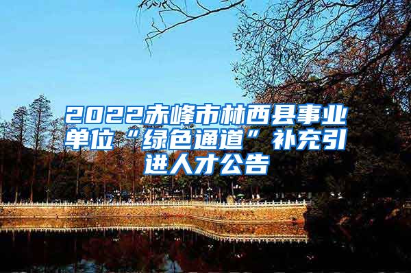 2022赤峰市林西县事业单位“绿色通道”补充引进人才公告