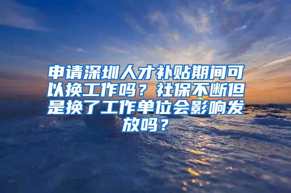 申请深圳人才补贴期间可以换工作吗？社保不断但是换了工作单位会影响发放吗？