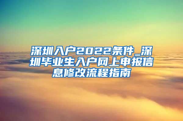 深圳入户2022条件_深圳毕业生入户网上申报信息修改流程指南