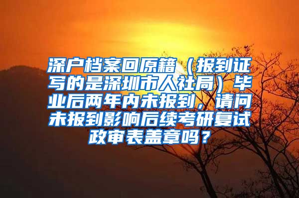 深户档案回原籍（报到证写的是深圳市人社局）毕业后两年内未报到，请问未报到影响后续考研复试政审表盖章吗？