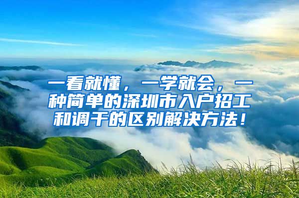 一看就懂，一学就会，一种简单的深圳市入户招工和调干的区别解决方法！