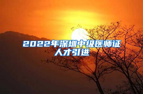 2022年深圳中级医师证人才引进