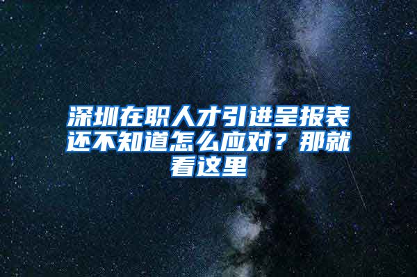 深圳在职人才引进呈报表还不知道怎么应对？那就看这里