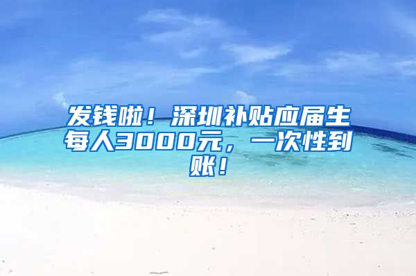 发钱啦！深圳补贴应届生每人3000元，一次性到账！