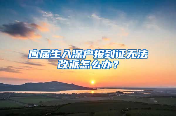 应届生入深户报到证无法改派怎么办？