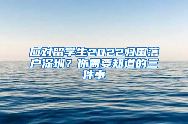 应对留学生2022归国落户深圳？你需要知道的三件事