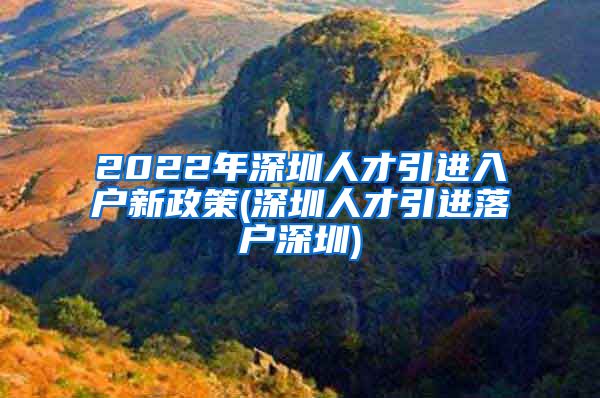 2022年深圳人才引进入户新政策(深圳人才引进落户深圳)