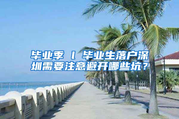 毕业季 l 毕业生落户深圳需要注意避开哪些坑？