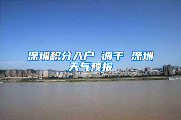 深圳积分入户 调干 深圳天气预报