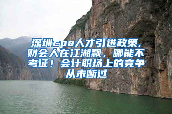 深圳cpa人才引进政策,财会人在江湖飘，哪能不考证！会计职场上的竞争从未断过