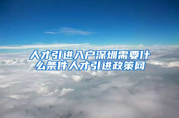 人才引进入户深圳需要什么条件人才引进政策网