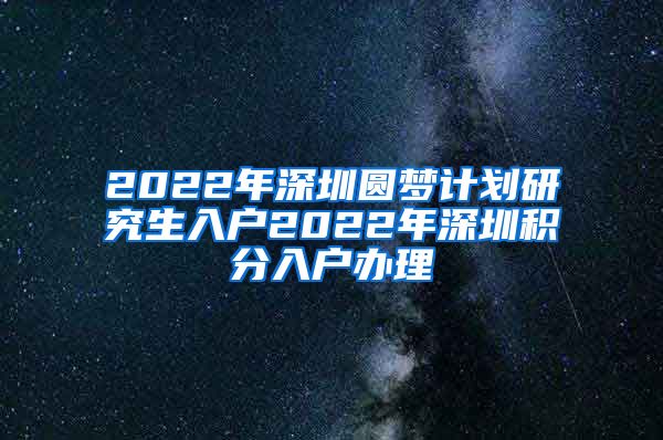 2022年深圳圆梦计划研究生入户2022年深圳积分入户办理