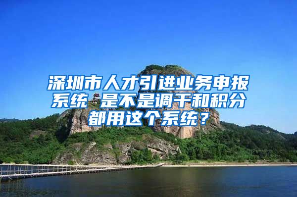 深圳市人才引进业务申报系统 是不是调干和积分都用这个系统？