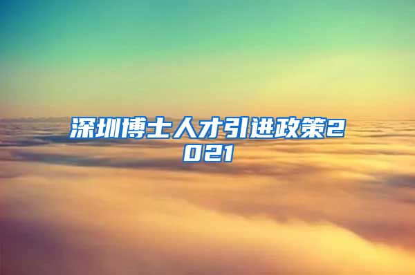 深圳博士人才引进政策2021