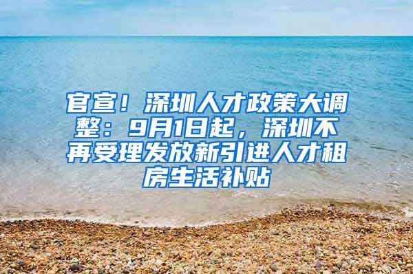 官宣！深圳人才政策大调整：9月1日起，深圳不再受理发放新引进人才租房生活补贴