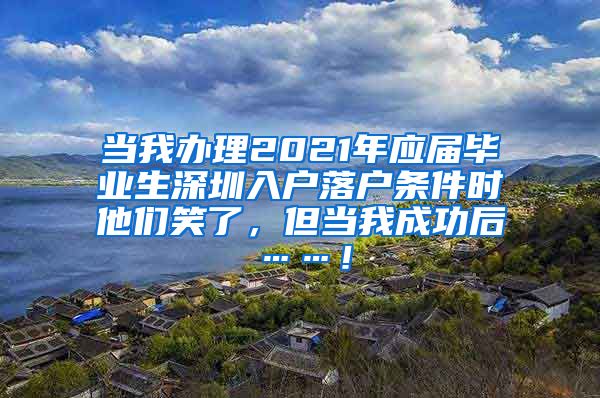 当我办理2021年应届毕业生深圳入户落户条件时他们笑了，但当我成功后……！