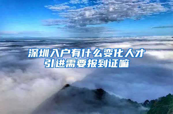 深圳入户有什么变化人才引进需要报到证嘛