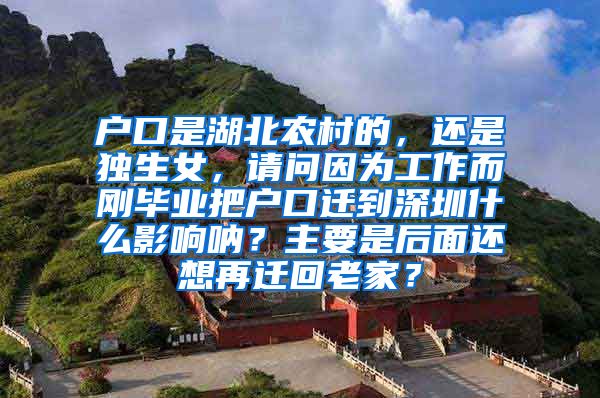 户口是湖北农村的，还是独生女，请问因为工作而刚毕业把户口迁到深圳什么影响呐？主要是后面还想再迁回老家？