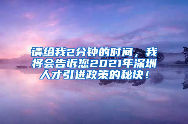 请给我2分钟的时间，我将会告诉您2021年深圳人才引进政策的秘诀！