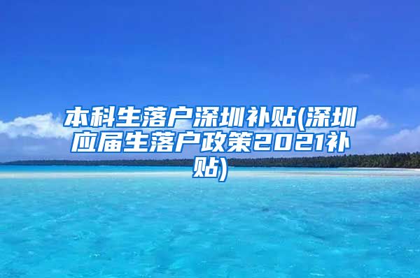 本科生落户深圳补贴(深圳应届生落户政策2021补贴)