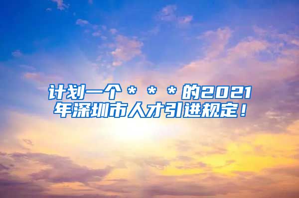 计划一个＊＊＊的2021年深圳市人才引进规定！