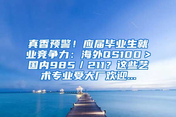 真香预警！应届毕业生就业竞争力：海外QS100＞国内985／211？这些艺术专业受大厂欢迎...