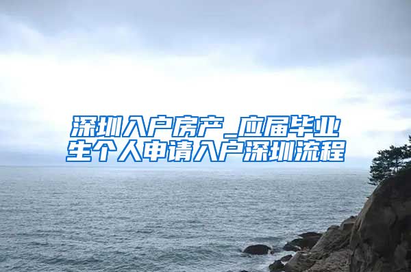 深圳入户房产_应届毕业生个人申请入户深圳流程