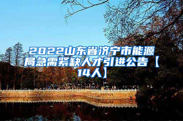 2022山东省济宁市能源局急需紧缺人才引进公告【14人】