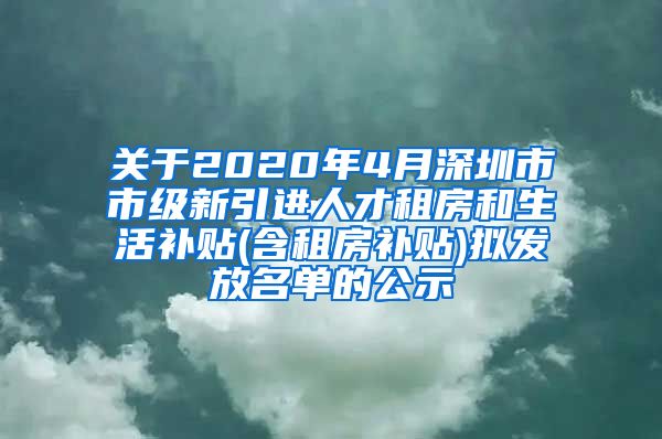 关于2020年4月深圳市市级新引进人才租房和生活补贴(含租房补贴)拟发放名单的公示