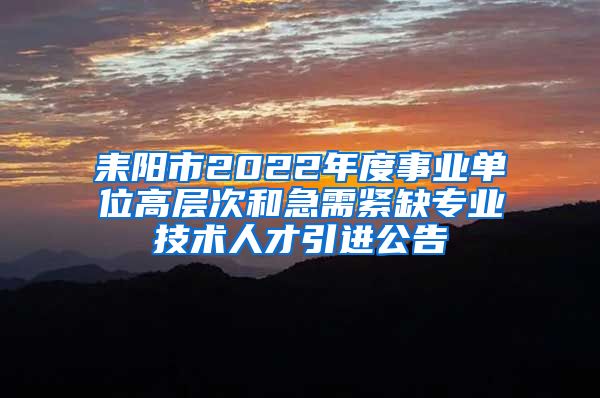 耒阳市2022年度事业单位高层次和急需紧缺专业技术人才引进公告