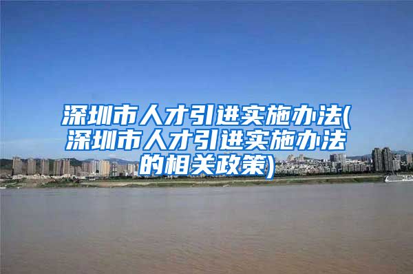 深圳市人才引进实施办法(深圳市人才引进实施办法的相关政策)