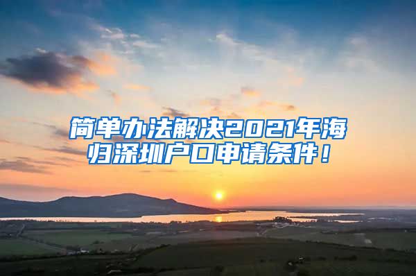 简单办法解决2021年海归深圳户口申请条件！