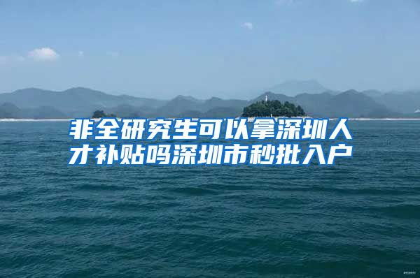 非全研究生可以拿深圳人才补贴吗深圳市秒批入户