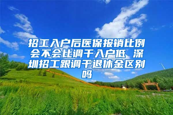 招工入户后医保报销比例会不会比调干入户低 深圳招工跟调干退休金区别吗