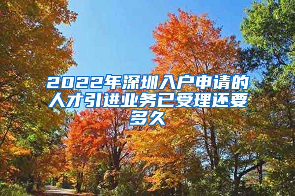 2022年深圳入户申请的人才引进业务已受理还要多久