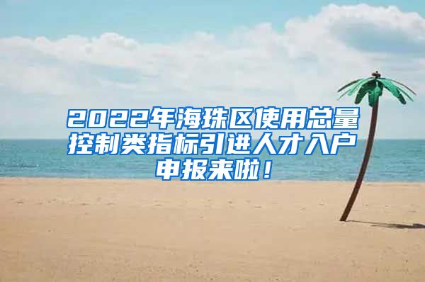 2022年海珠区使用总量控制类指标引进人才入户申报来啦！