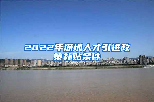 2022年深圳人才引进政策补贴条件