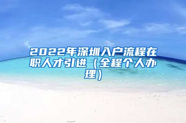 2022年深圳入户流程在职人才引进（全程个人办理）